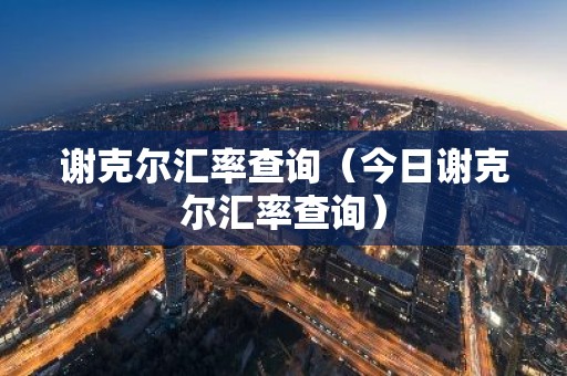 谢克尔汇率查询（今日谢克尔汇率查询）