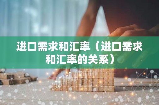 进口需求和汇率（进口需求和汇率的关系）