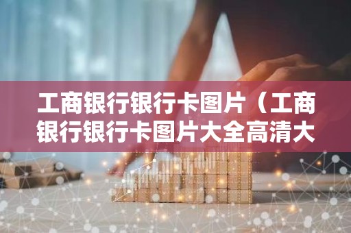 工商银行银行卡图片（工商银行银行卡图片大全高清大图）