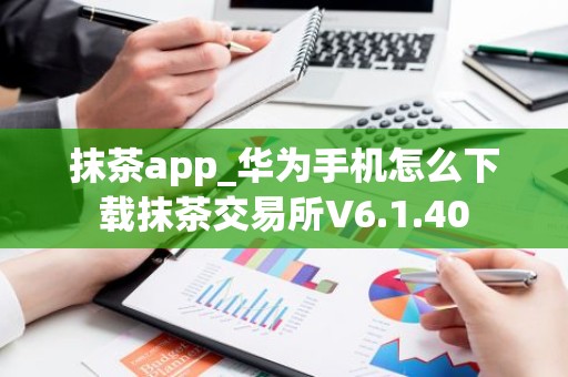 抹茶app_华为手机怎么下载抹茶交易所V6.1.40
