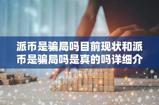 派币是骗局吗目前现状和派币是骗局吗是真的吗详细介绍