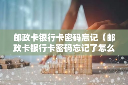 邮政卡银行卡密码忘记（邮政卡银行卡密码忘记了怎么办）