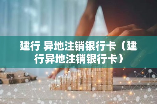 建行 异地注销银行卡（建行异地注销银行卡）