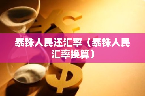 泰铢人民还汇率（泰铢人民汇率换算）