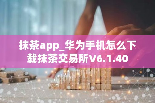 抹茶app_华为手机怎么下载抹茶交易所V6.1.40