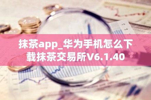 抹茶app_华为手机怎么下载抹茶交易所V6.1.40