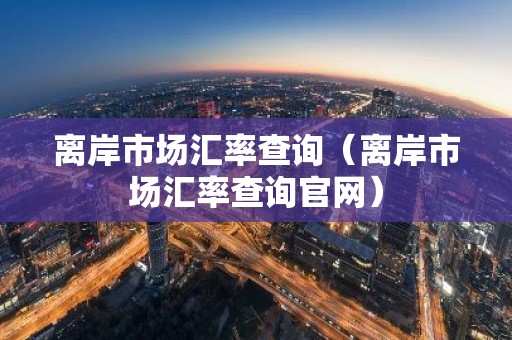 离岸市场汇率查询（离岸市场汇率查询官网）