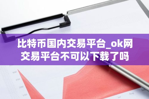 比特币国内交易平台_ok网交易平台不可以下载了吗