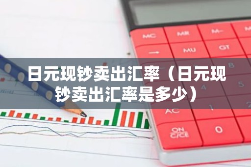 日元现钞卖出汇率（日元现钞卖出汇率是多少）