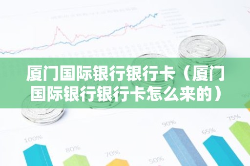 厦门国际银行银行卡（厦门国际银行银行卡怎么来的）