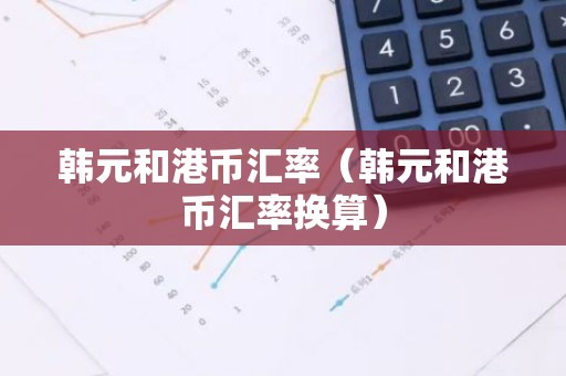 韩元和港币汇率（韩元和港币汇率换算）