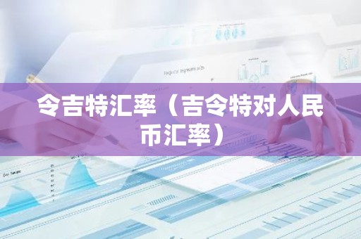 令吉特汇率（吉令特对人民币汇率）
