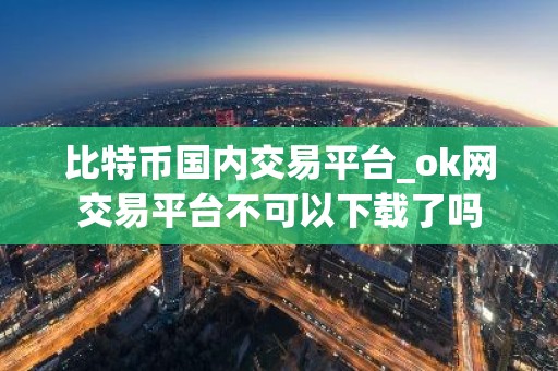 比特币国内交易平台_ok网交易平台不可以下载了吗