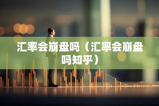 汇率会崩盘吗（汇率会崩盘吗知乎）