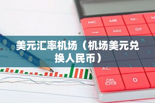 美元汇率机场（机场美元兑换人民币）