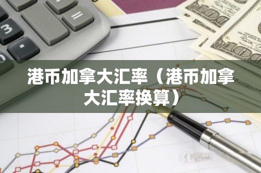 港币加拿大汇率（港币加拿大汇率换算）
