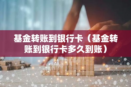 基金转账到银行卡（基金转账到银行卡多久到账）
