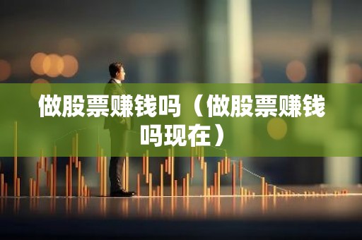做股票赚钱吗（做股票赚钱吗现在）