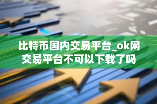 比特币国内交易平台_ok网交易平台不可以下载了吗