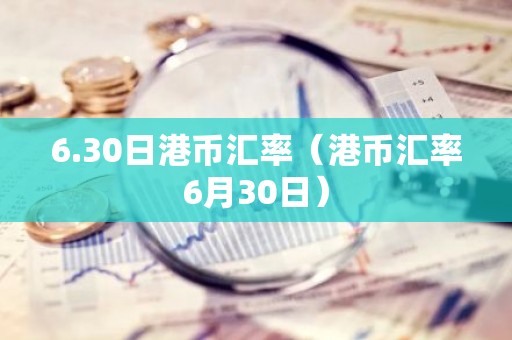 6.30日港币汇率（港币汇率6月30日）