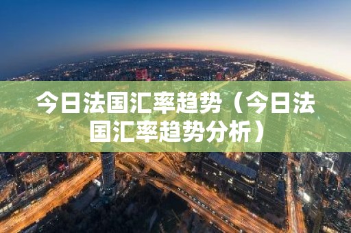今日法国汇率趋势（今日法国汇率趋势分析）