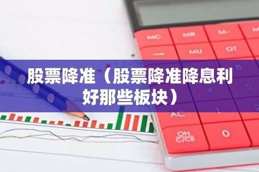 股票降准（股票降准降息利好那些板块）