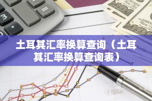 土耳其汇率换算查询（土耳其汇率换算查询表）