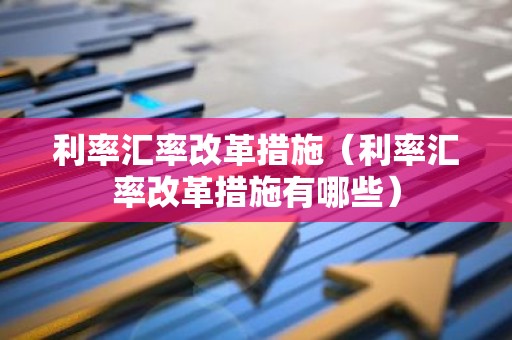 利率汇率改革措施（利率汇率改革措施有哪些）