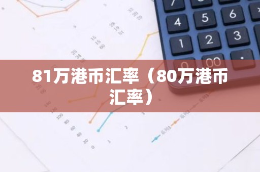 81万港币汇率（80万港币汇率）