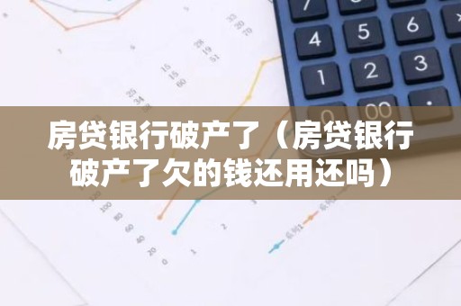 房贷银行破产了（房贷银行破产了欠的钱还用还吗）