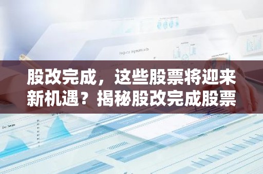 股改完成，这些股票将迎来新机遇？揭秘股改完成股票的投资潜力