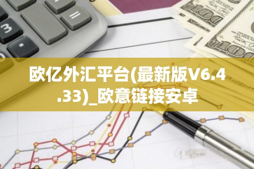 欧亿外汇平台(最新版V6.4.33)_欧意链接安卓