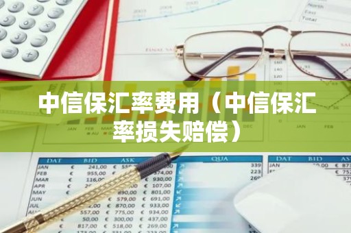 中信保汇率费用（中信保汇率损失赔偿）