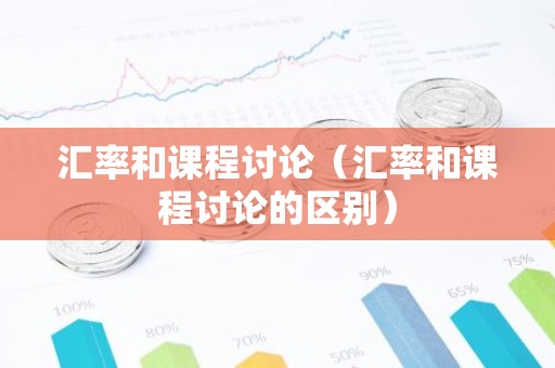 汇率和课程讨论（汇率和课程讨论的区别）