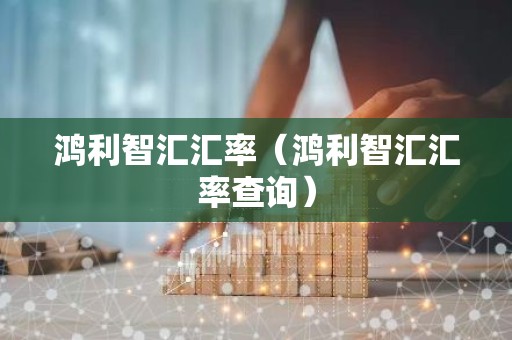 鸿利智汇汇率（鸿利智汇汇率查询）