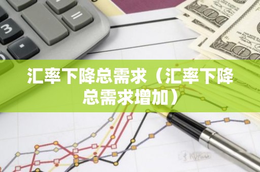 汇率下降总需求（汇率下降总需求增加）
