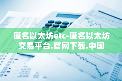 匿名以太坊etc-匿名以太坊交易平台.官网下载.中国
