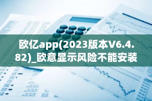 欧亿app(2023版本V6.4.82)_欧意显示风险不能安装