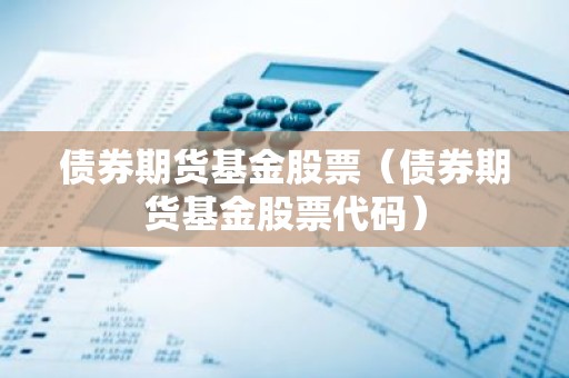 债券期货基金股票（债券期货基金股票代码）