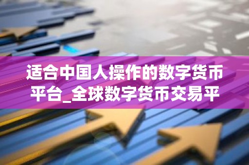 适合中国人操作的数字货币平台_全球数字货币交易平台是诈骗