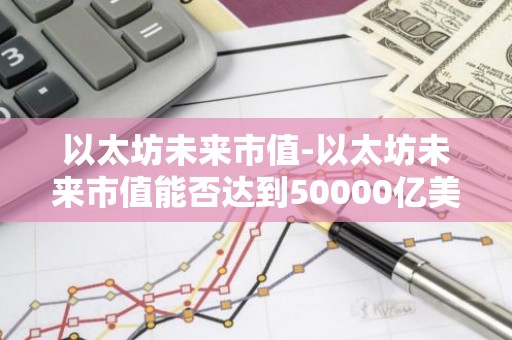 以太坊未来市值-以太坊未来市值能否达到50000亿美金