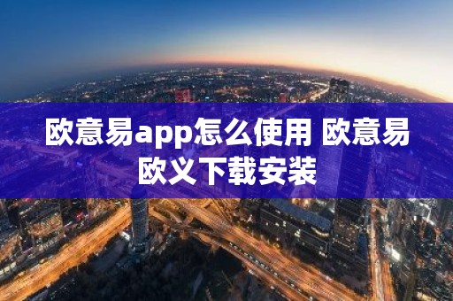 欧意易app怎么使用 欧意易欧义下载安装