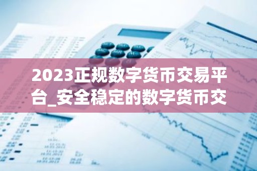2023正规数字货币交易平台_安全稳定的数字货币交易平台榜单