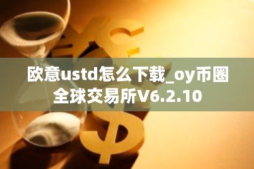 欧意ustd怎么下载_oy币圈全球交易所V6.2.10