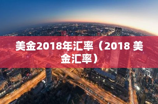 美金2018年汇率（2018 美金汇率）