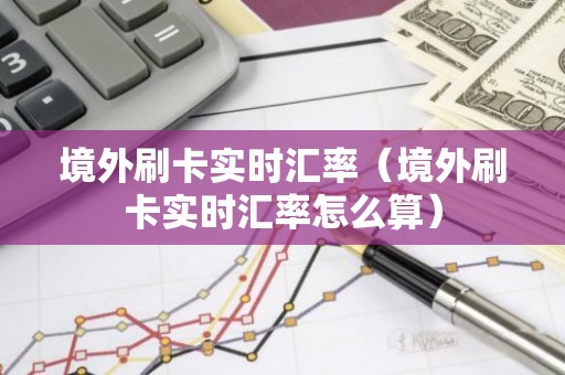 境外刷卡实时汇率（境外刷卡实时汇率怎么算）