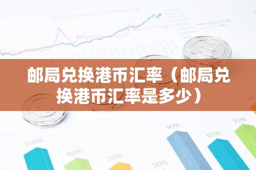 邮局兑换港币汇率（邮局兑换港币汇率是多少）