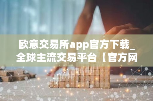 欧意交易所app官方下载_全球主流交易平台【官方网站】