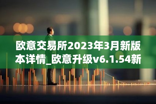 欧意交易所2023年3月新版本详情_欧意升级v6.1.54新版本下载安装