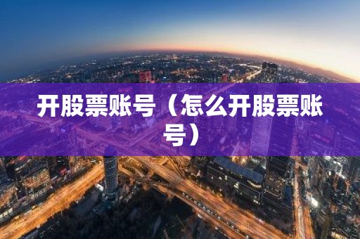 开股票账号（怎么开股票账号）